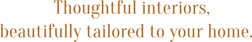 Thoughtful interiors,  beautifully tailored to your home.