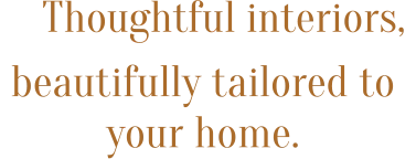 Thoughtful interiors,  beautifully tailored to your home.